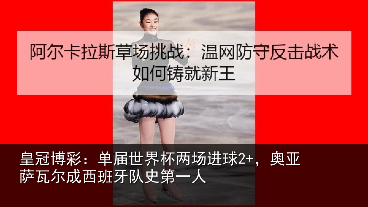 皇冠博彩：单届世界杯两场进球2+，奥亚萨瓦尔成西班牙队史第一人