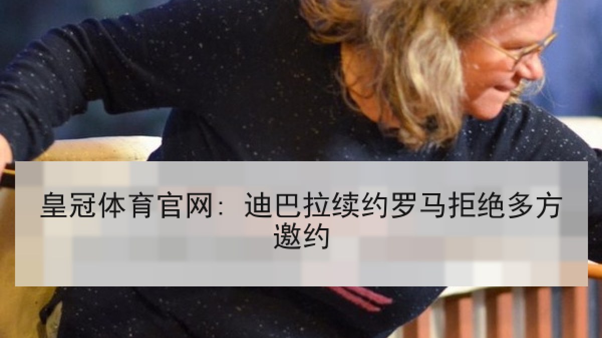 皇冠体育官网: 迪巴拉续约罗马拒绝多方邀约