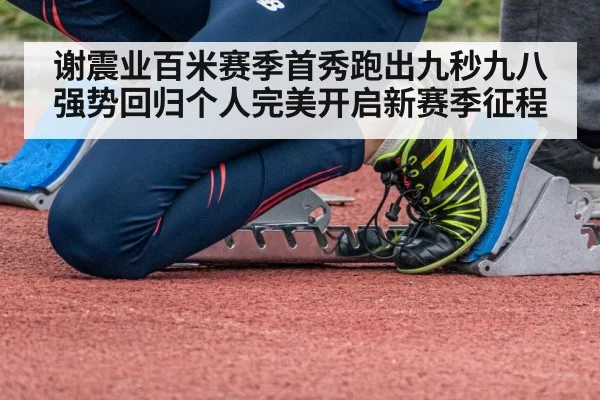 谢震业百米赛季首秀跑出九秒九八强势回归个人完美开启新赛季征程