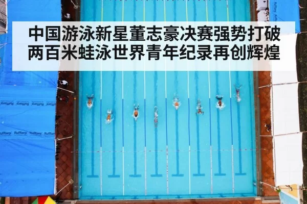 中国游泳新星董志豪决赛强势打破两百米蛙泳世界青年纪录再创辉煌