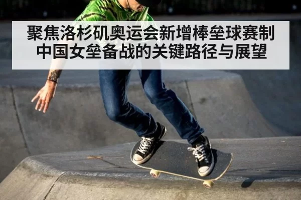 聚焦洛杉矶奥运会新增棒垒球赛制中国女垒备战的关键路径与展望