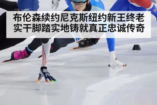布伦森续约尼克斯纽约新王终老实干脚踏实地铸就真正忠诚传奇