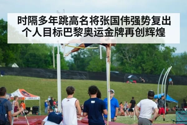 时隔多年跳高名将张国伟强势复出个人目标巴黎奥运金牌再创辉煌