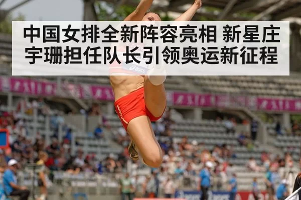 中国女排全新阵容亮相 新星庄宇珊担任队长引领奥运新征程