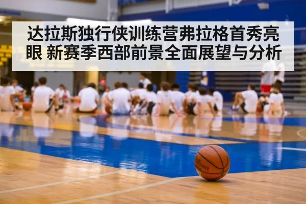 达拉斯独行侠训练营弗拉格首秀亮眼 新赛季西部前景全面展望与分析